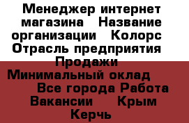 Менеджер интернет-магазина › Название организации ­ Колорс › Отрасль предприятия ­ Продажи › Минимальный оклад ­ 70 000 - Все города Работа » Вакансии   . Крым,Керчь